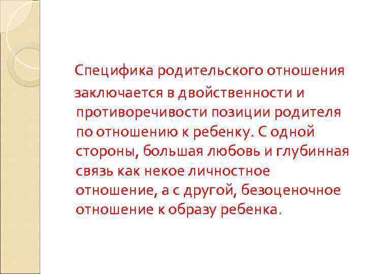 Специфика родительского отношения заключается в двойственности и противоречивости позиции родителя по отношению к ребенку.