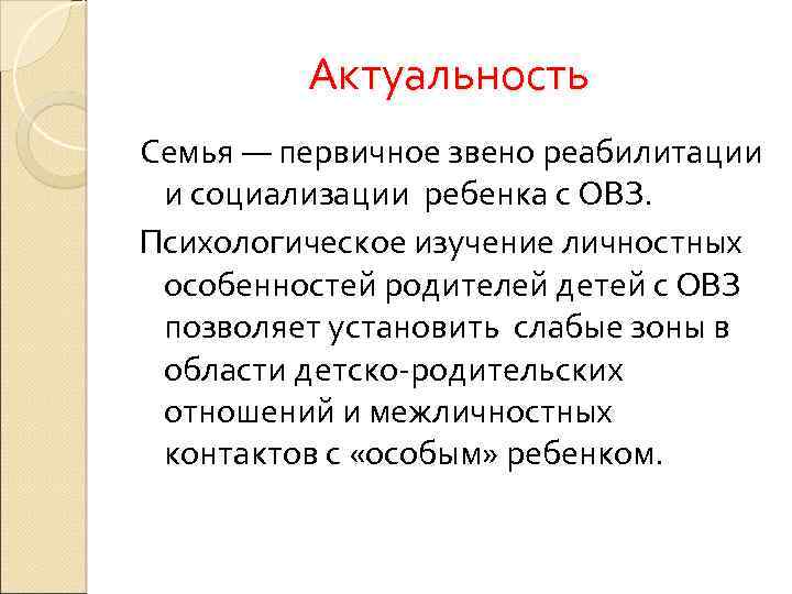 Актуальность Семья — первичное звено реабилитации и социализации ребенка с ОВЗ. Психологическое изучение личностных