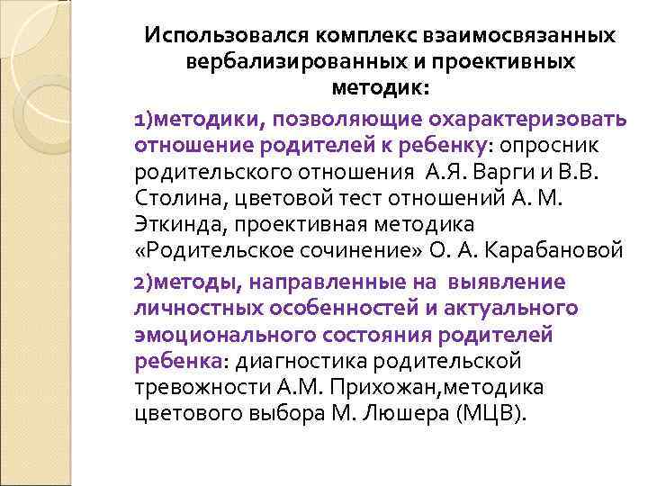 Использовался комплекс взаимосвязанных вербализированных и проективных методик: 1)методики, позволяющие охарактеризовать отношение родителей к ребенку: