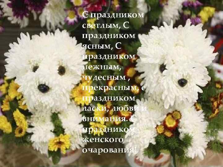 С праздником светлым, С праздником ясным, С праздником нежным, чудесным , прекрасным, с праздником