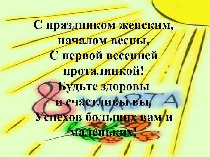 С праздником женским, началом весны, С первой весенней проталинкой! Будьте здоровы и счастливы вы,