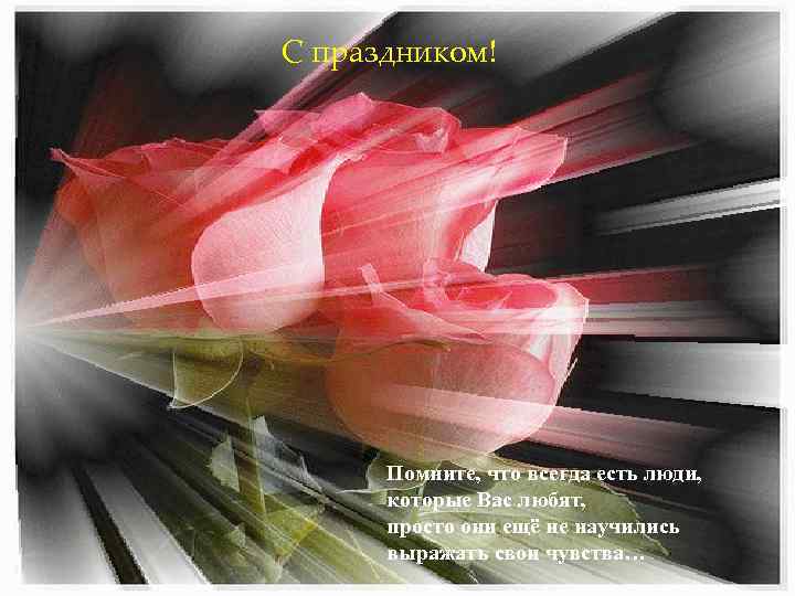 С праздником! Помните, что всегда есть люди, которые Вас любят, просто они ещё не