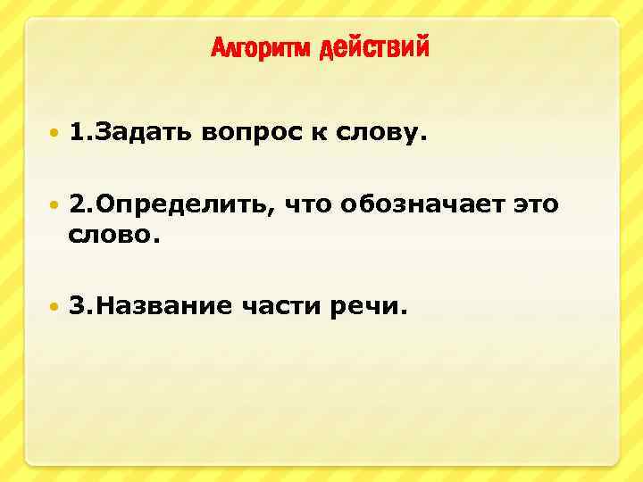 Алгоритм действий 1. Задать вопрос к слову. 2. Определить, что обозначает это слово. 3.
