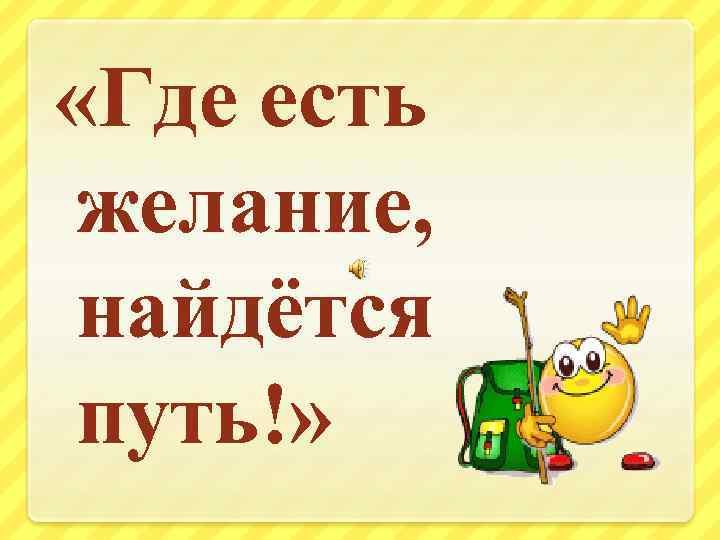  «Где есть желание, найдётся путь!» 