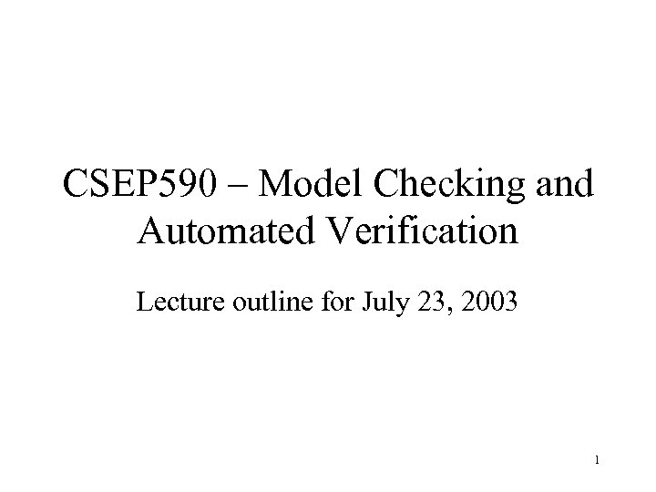 CSEP 590 – Model Checking and Automated Verification Lecture outline for July 23, 2003