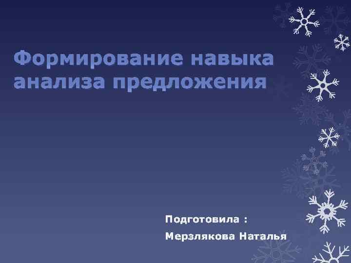 Формирование навыка анализа предложения Подготовила : Мерзлякова Наталья 