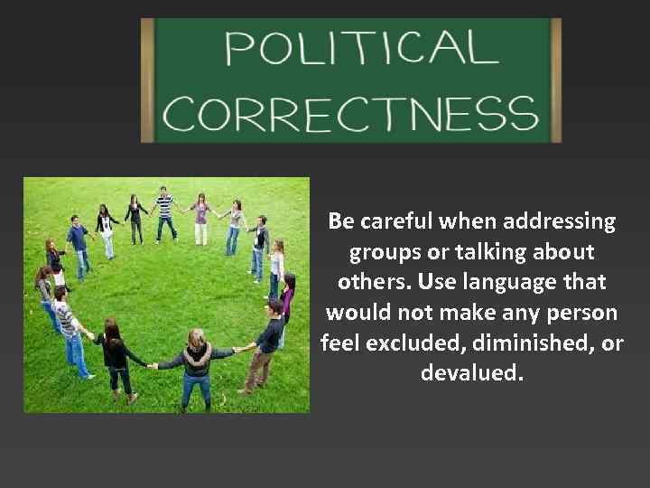 Be careful when addressing groups or talking about others. Use language that would not