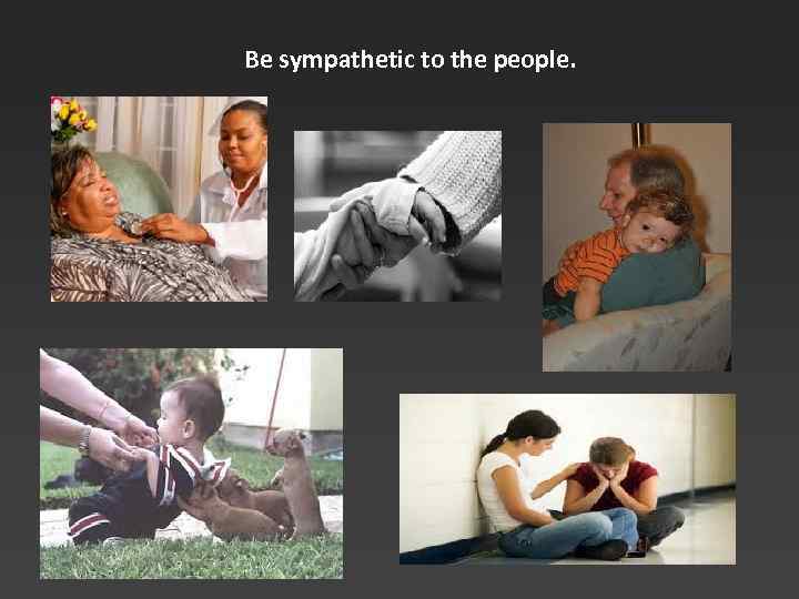 Be sympathetic to the people. 
