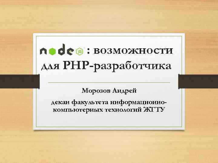 Node. JS: возможности для РНР-разработчика Морозов Андрей декан факультета информационнокомпьютерных технологий ЖГТУ 