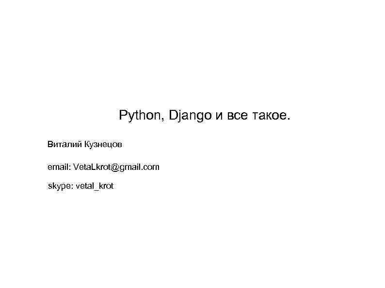 Python, Django и все такое. Виталий Кузнецов email: Veta. Lkrot@gmail. com skype: vetal_krot 