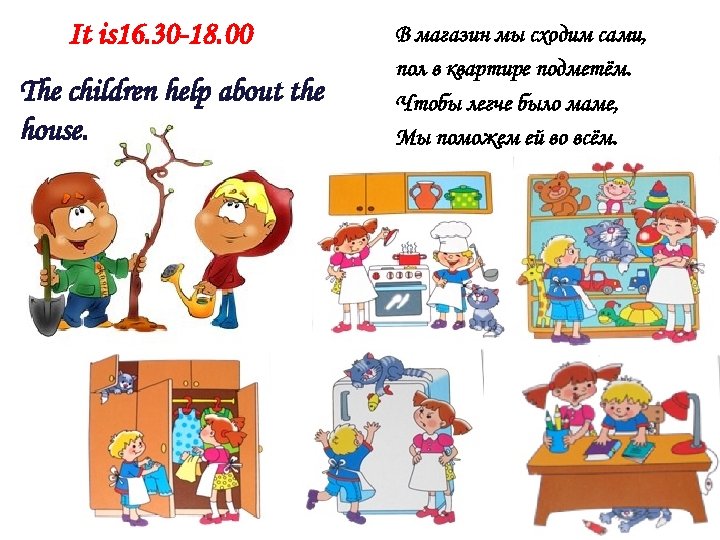 It is 16. 30 -18. 00 The children help about the house. В магазин