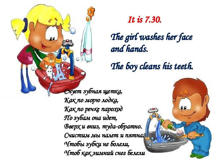 It is 7. 30. The girl washes her face and hands. The boy cleans