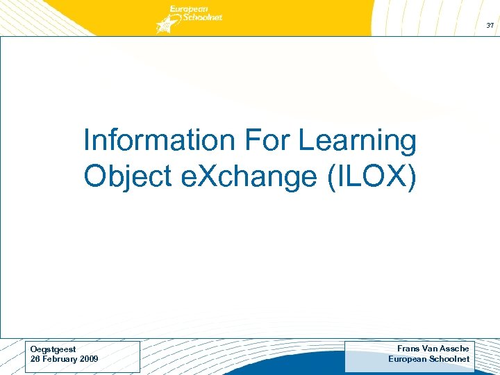 37 Information For Learning Object e. Xchange (ILOX) Oegstgeest 26 February 2009 Frans Van