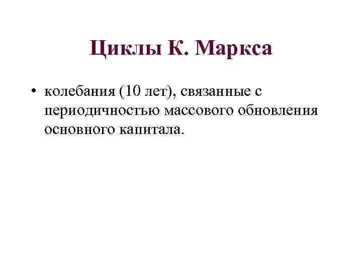 Циклы К. Маркса • колебания (10 лет), связанные с периодичностью массового обновления основного капитала.