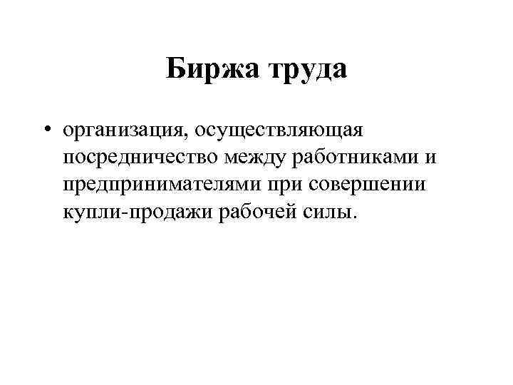 Биржа труда • организация, осуществляющая посредничество между работниками и предпринимателями при совершении купли-продажи рабочей