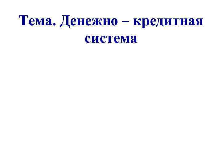 Тема. Денежно – кредитная система 