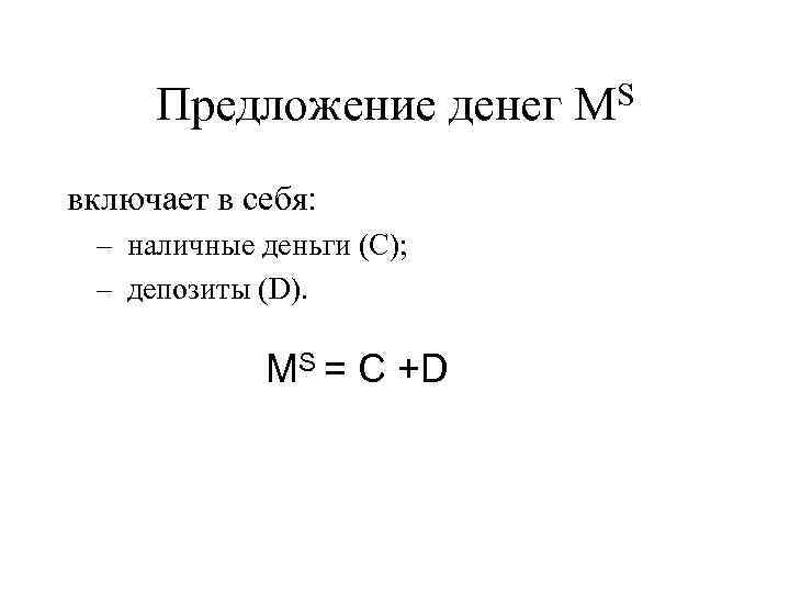 Предложение денег включает в себя: – наличные деньги (С); – депозиты (D). MS =