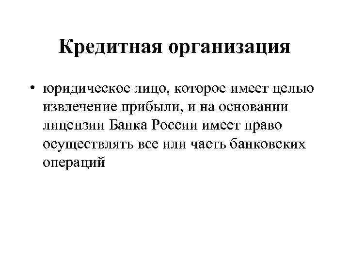 Кредитная организация • юридическое лицо, которое имеет целью извлечение прибыли, и на основании лицензии