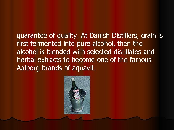  guarantee of quality. At Danish Distillers, grain is first fermented into pure alcohol,