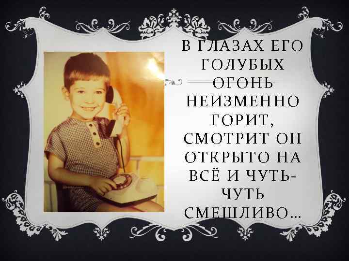 В ГЛАЗАХ ЕГО ГОЛУБЫХ ОГОНЬ НЕИЗМЕННО ГОРИТ, СМОТРИТ ОН ОТКРЫТО НА ВСЁ И ЧУТЬ