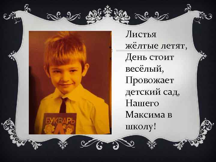 Листья жёлтые летят, День стоит весёлый, Провожает детский сад, Нашего Максима в школу! 