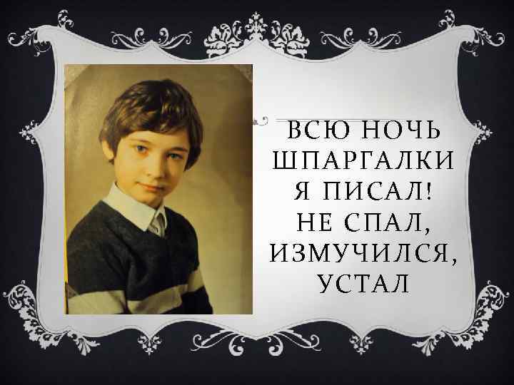ВСЮ НОЧЬ ШПАРГАЛКИ Я ПИСАЛ! НЕ СПАЛ, ИЗМУЧИЛСЯ, УСТАЛ 