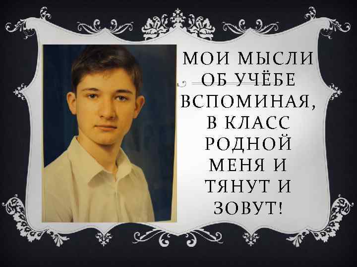 МОИ МЫСЛИ ОБ УЧЁБЕ ВСПОМИНАЯ, В КЛАСС РОДНОЙ МЕНЯ И ТЯНУТ И ЗОВУТ! 