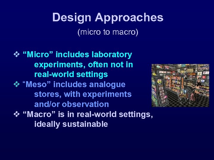 Design Approaches (micro to macro) v “Micro” includes laboratory experiments, often not in real-world