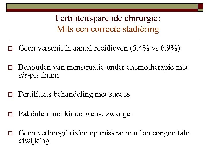 Fertiliteitsparende chirurgie: Mits een correcte stadiëring o Geen verschil in aantal recidieven (5. 4%