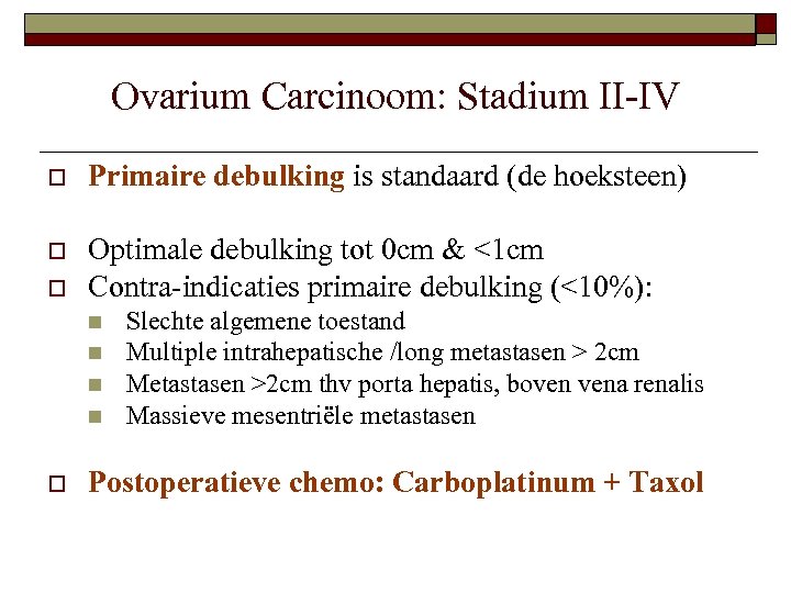 Ovarium Carcinoom: Stadium II-IV o Primaire debulking is standaard (de hoeksteen) o Optimale debulking
