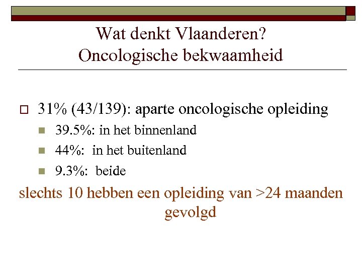 Wat denkt Vlaanderen? Oncologische bekwaamheid o 31% (43/139): aparte oncologische opleiding n n n