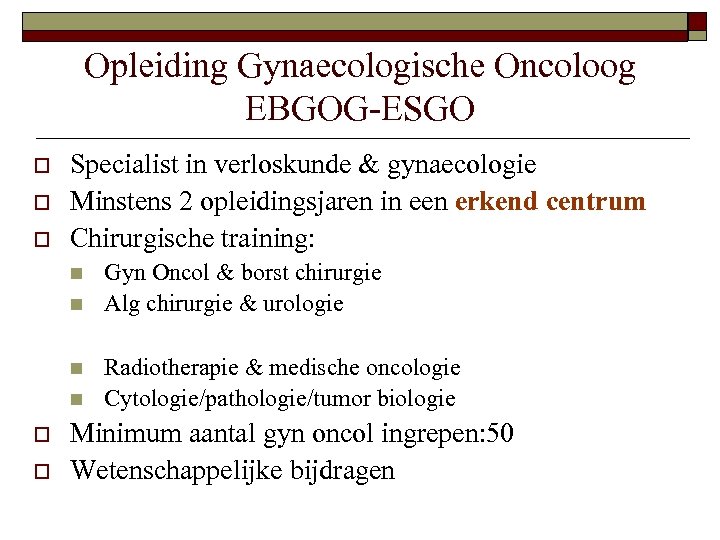 Opleiding Gynaecologische Oncoloog EBGOG-ESGO o o o Specialist in verloskunde & gynaecologie Minstens 2