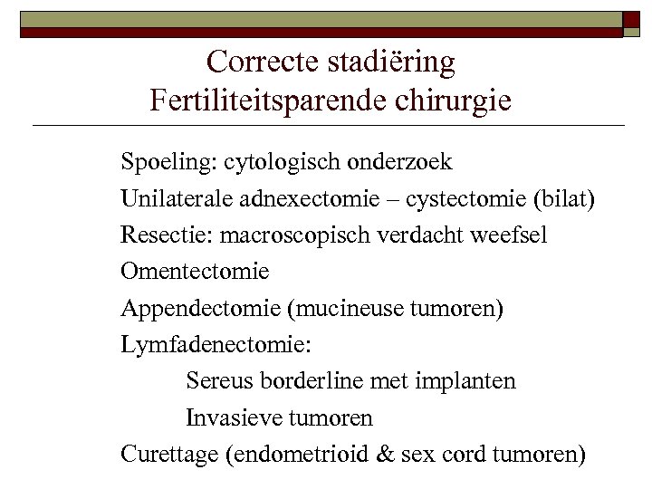 Correcte stadiëring Fertiliteitsparende chirurgie Spoeling: cytologisch onderzoek Unilaterale adnexectomie – cystectomie (bilat) Resectie: macroscopisch