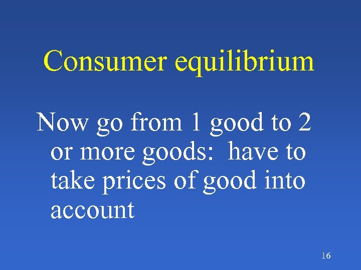 Consumer equilibrium Now go from 1 good to 2 or more goods: have to