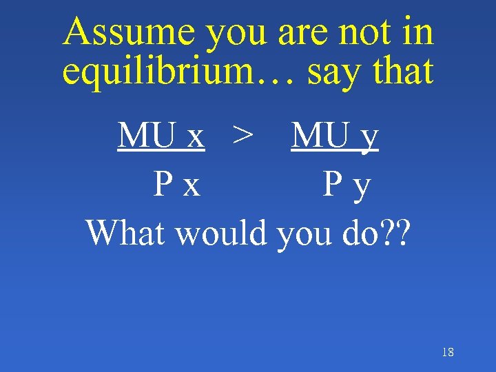 Assume you are not in equilibrium… say that MU x > MU y Px