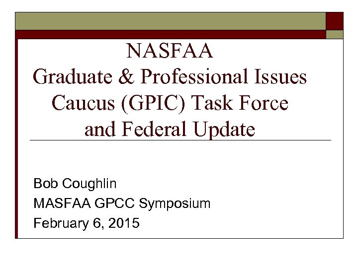 NASFAA Graduate & Professional Issues Caucus (GPIC) Task Force and Federal Update Bob Coughlin