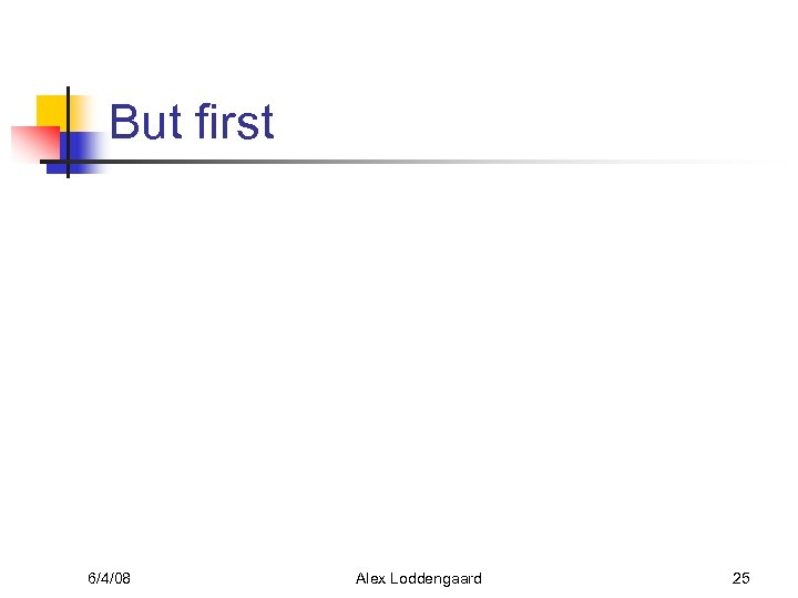 But first 6/4/08 Alex Loddengaard 25 