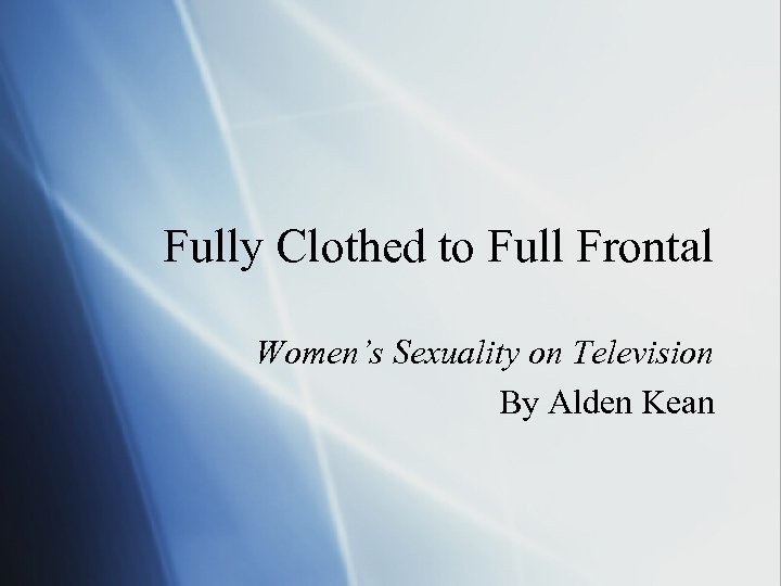 Fully Clothed to Full Frontal Women’s Sexuality on Television By Alden Kean 