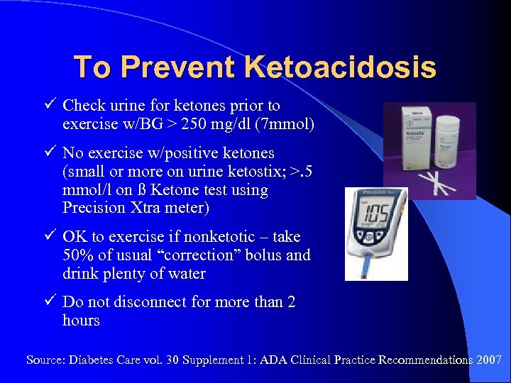 To Prevent Ketoacidosis Check urine for ketones prior to exercise w/BG > 250 mg/dl