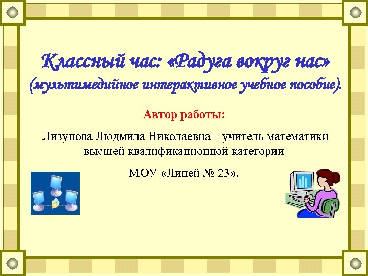 Классный час: «Радуга вокруг нас» (мультимедийное интерактивное учебное пособие). Автор работы: Лизунова Людмила Николаевна