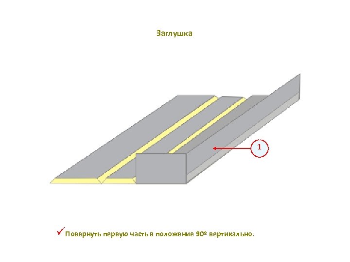 Заглушка 1 üПовернуть первую часть в положение 90º вертикально. 