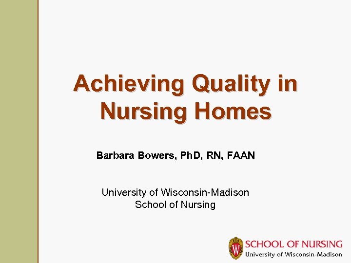 Achieving Quality in Nursing Homes Barbara Bowers, Ph. D, RN, FAAN University of Wisconsin-Madison