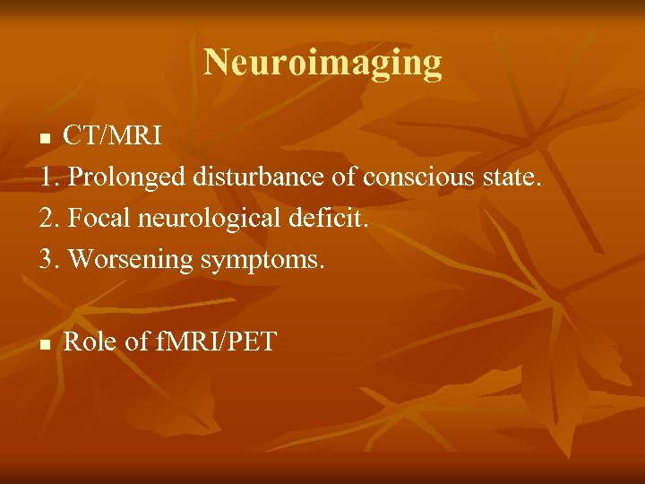 Neuroimaging CT/MRI 1. Prolonged disturbance of conscious state. 2. Focal neurological deficit. 3. Worsening