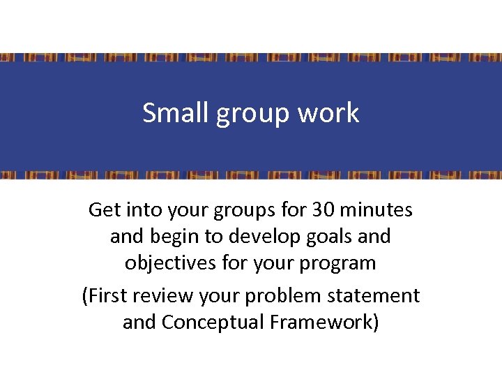 Small group work Get into your groups for 30 minutes and begin to develop