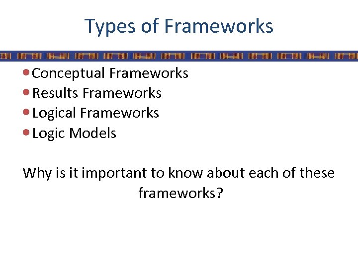 Types of Frameworks Conceptual Frameworks Results Frameworks Logical Frameworks Logic Models Why is it
