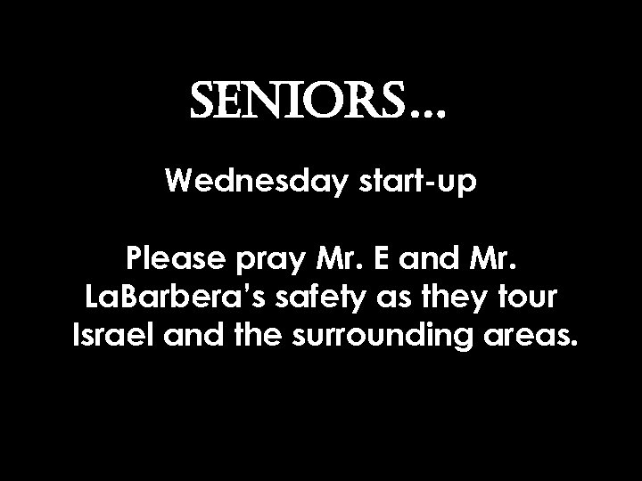 SENIORS… Wednesday start-up Please pray Mr. E and Mr. La. Barbera’s safety as they