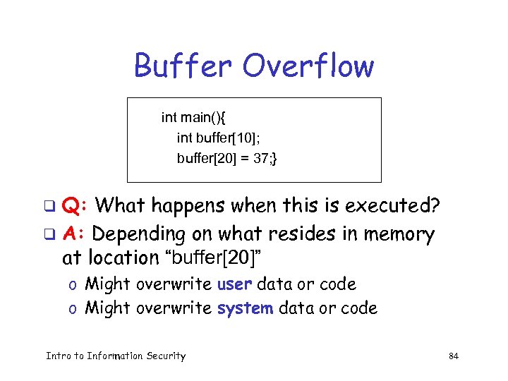 Buffer Overflow int main(){ int buffer[10]; buffer[20] = 37; } Q: What happens when