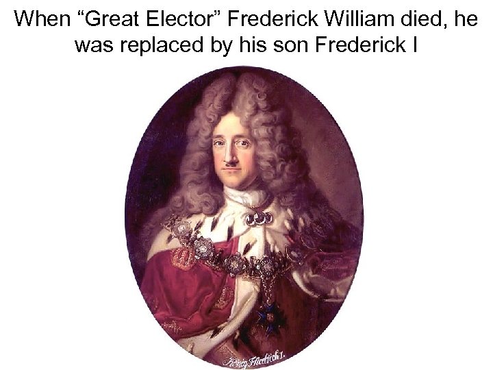 When “Great Elector” Frederick William died, he was replaced by his son Frederick I