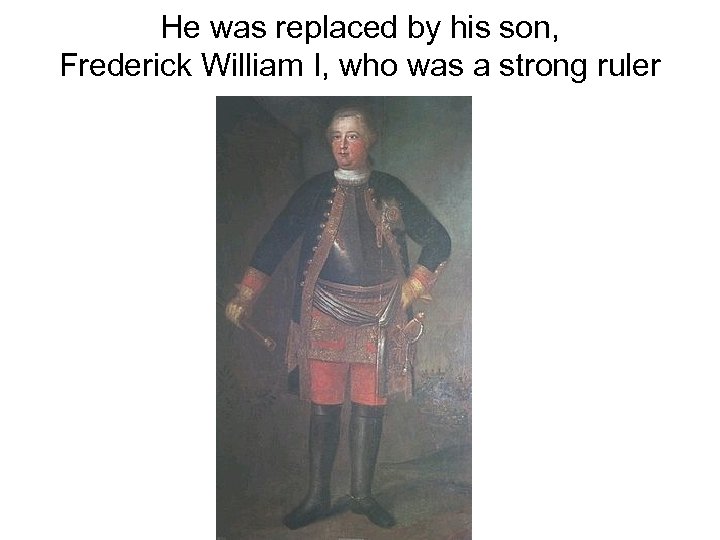 He was replaced by his son, Frederick William I, who was a strong ruler