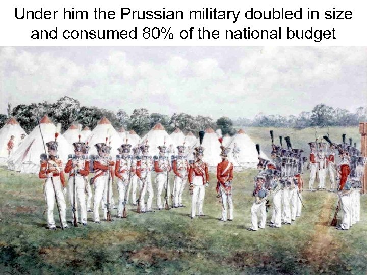 Under him the Prussian military doubled in size and consumed 80% of the national